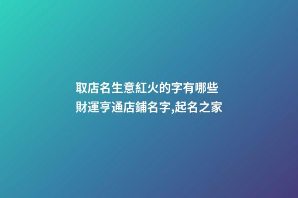 取店名生意紅火的字有哪些 財運亨通店鋪名字,起名之家